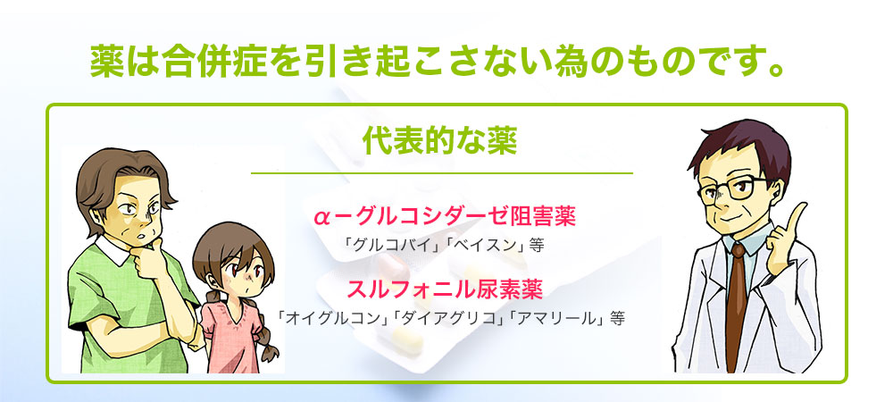 薬は合併症を引き起こさない為のものです。 代表的な薬α－グルコシダーゼ阻害薬「グルコバイ」「ベイスン」等スルフォニル尿素薬「オイグルコン」「ダイアグリコ」「アマリール」等