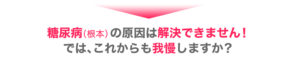 糖尿病（根本）の原因は解決できません！では、これからも我慢しますか？